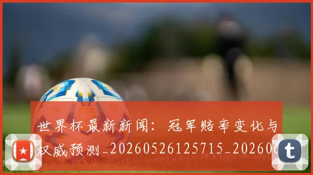 世界杯最新新闻:冠军赔率变化与权威预测_20260526125715_20260607160431