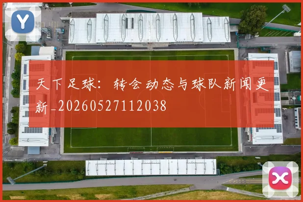 天下足球:转会动态与球队新闻更新_20260527112038
