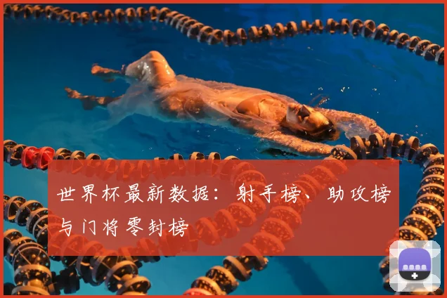 世界杯最新数据:射手榜、助攻榜与门将零封榜