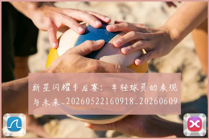 新星闪耀季后赛:年轻球员的表现与未来_20260522160918_20260609204417