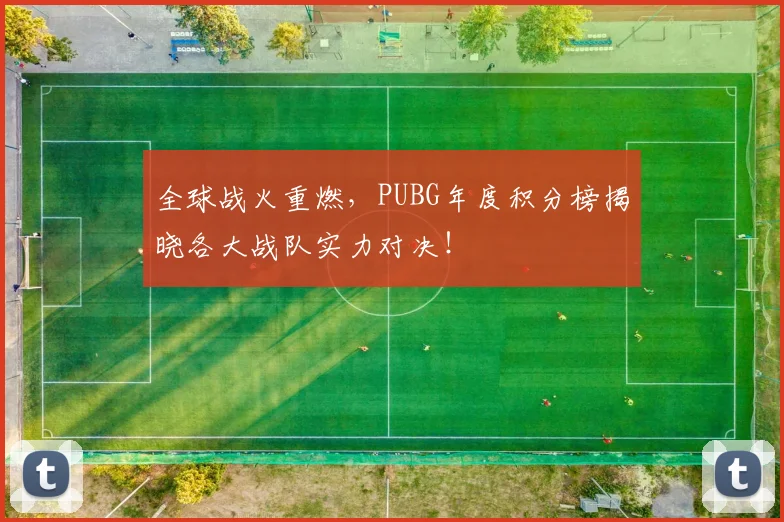 全球战火重燃,PUBG年度积分榜揭晓各大战队实力对决!