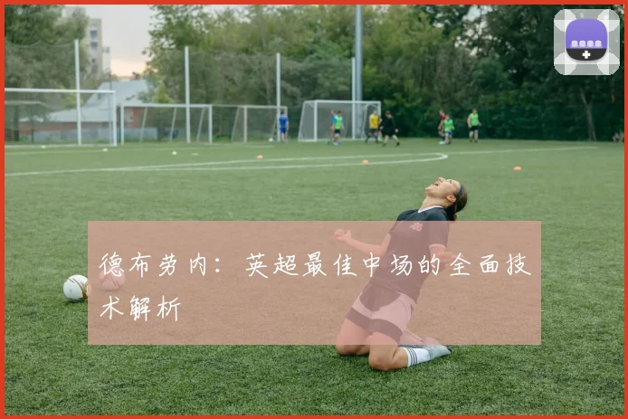 德布劳内:英超最佳中场的全面技术解析