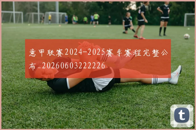 意甲联赛2024-2025赛季赛程完整公布_20260603222226