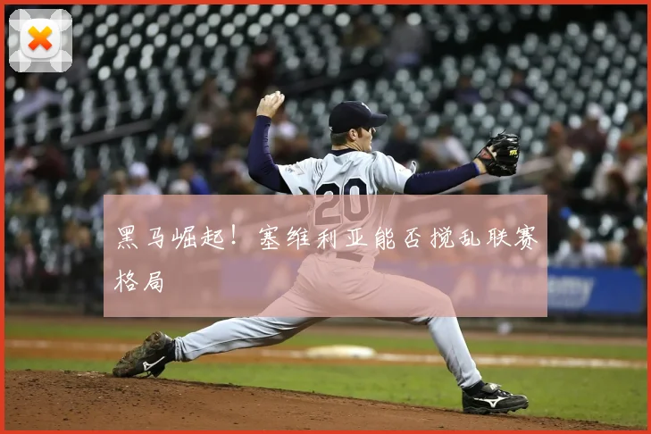 黑马崛起!塞维利亚能否搅乱联赛格局