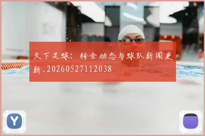 天下足球:转会动态与球队新闻更新_20260527112038
