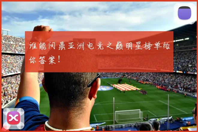 谁能问鼎亚洲电竞之巅明星榜单给你答案！