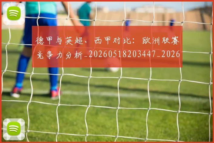 德甲与英超、西甲对比:欧洲联赛竞争力分析_20260518203447_20260609190505