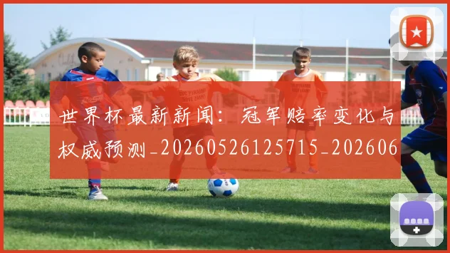 世界杯最新新闻:冠军赔率变化与权威预测_20260526125715_20260607160431