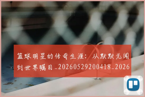 篮球明星的传奇生涯:从默默无闻到世界瞩目_20260529200418_20260610001002