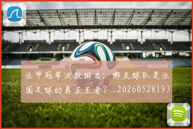 法甲冠军次数排名:哪支球队是法国足球的真正王者?_20260528193425_20260609232750