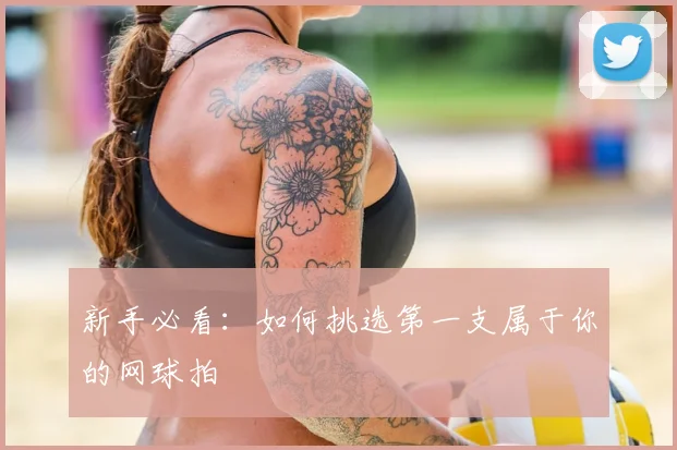新手必看:如何挑选第一支属于你的网球拍