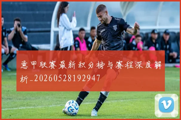 意甲联赛最新积分榜与赛程深度解析_20260528192947