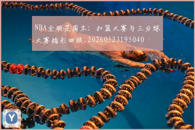 NBA全明星周末：扣篮大赛与三分球大赛精彩回顾_20260523195040