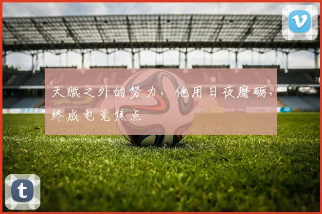 天赋之外的努力，他用日夜磨砺，终成电竞焦点